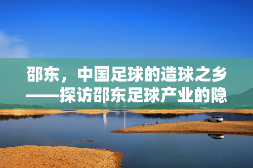 邵东，中国足球的造球之乡——探访邵东足球产业的隐形冠军，邵东，中国足球的造球之乡——探访足球产业的隐形冠军