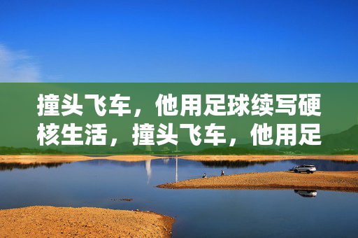 撞头飞车，他用足球续写硬核生活，撞头飞车，他用足球续写硬核生活