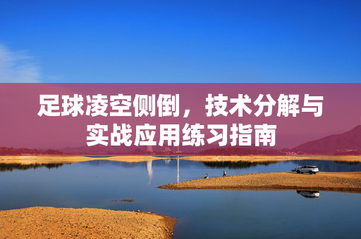 足球凌空侧倒，技术分解与实战应用练习指南