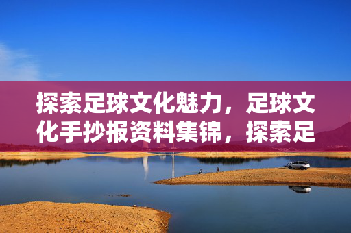 探索足球文化魅力，足球文化手抄报资料集锦，探索足球文化魅力，足球文化手抄报资料集锦