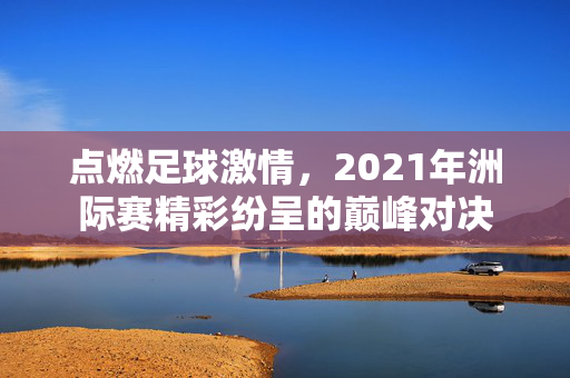 点燃足球激情，2021年洲际赛精彩纷呈的巅峰对决