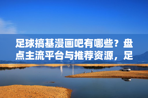 足球搞基漫画吧有哪些？盘点主流平台与推荐资源，足球耽美漫画平台盘点，主流平台与推荐资源