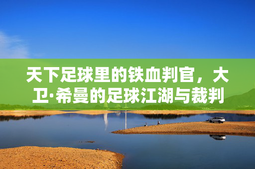 天下足球里的铁血判官，大卫·希曼的足球江湖与裁判传奇，天下足球里的铁血判官，大卫·希曼的足球江湖与裁判传奇