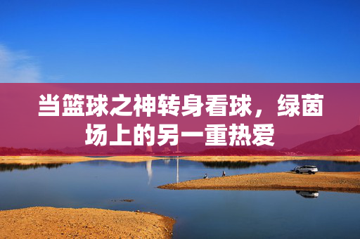 当篮球之神转身看球，绿茵场上的另一重热爱