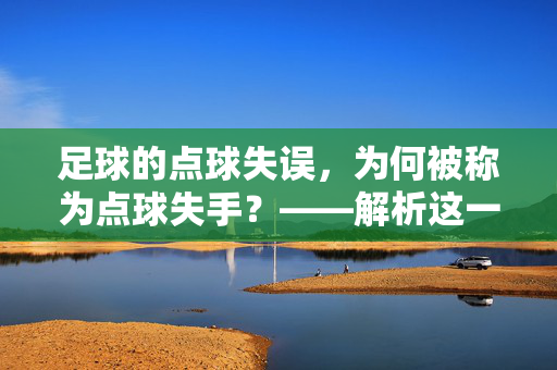 足球的点球失误，为何被称为点球失手？——解析这一技术失误的别称与背后故事，足球的点球失误，为何被称为点球失手？——解析这一技术失误的别称与背后故事