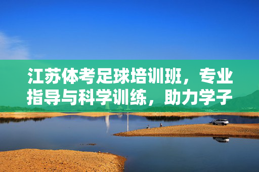江苏体考足球培训班，专业指导与科学训练，助力学子体育考试突破