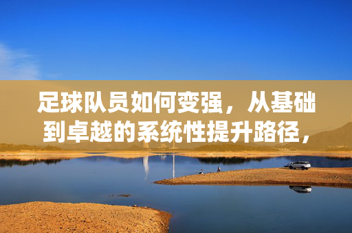 足球队员如何变强，从基础到卓越的系统性提升路径，足球队员从基础到卓越的系统性提升路径，如何实现持续变强