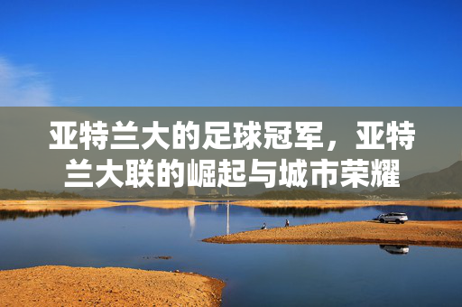 亚特兰大的足球冠军，亚特兰大联的崛起与城市荣耀