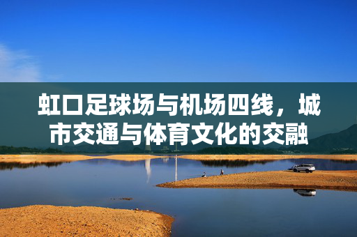 虹口足球场与机场四线，城市交通与体育文化的交融