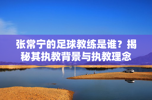 张常宁的足球教练是谁？揭秘其执教背景与执教理念