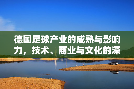 德国足球产业的成熟与影响力，技术、商业与文化的深度融合