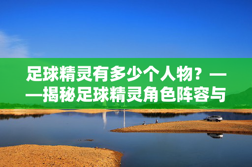 足球精灵有多少个人物？——揭秘足球精灵角色阵容与数量解析