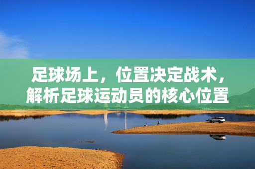 足球场上，位置决定战术，解析足球运动员的核心位置与作用