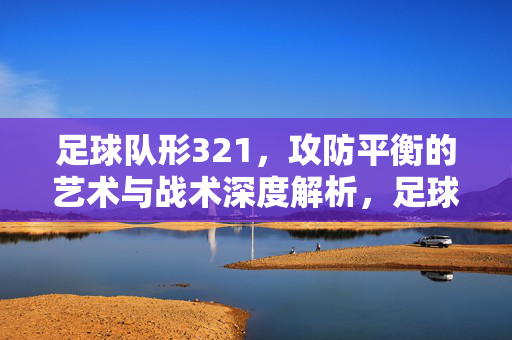 足球队形321，攻防平衡的艺术与战术深度解析，足球队形321，攻防平衡的艺术与战术深度解析