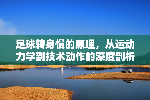 足球转身慢的原理，从运动力学到技术动作的深度剖析