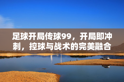 足球开局传球99，开局即冲刺，控球与战术的完美融合