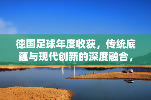 德国足球年度收获,传统底蕴与现代创新的深度融合,德国足球年度收获,传统底蕴与现代创新的深度融合