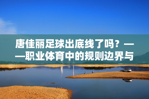 唐佳丽足球出底线了吗？——职业体育中的规则边界与伦理反思