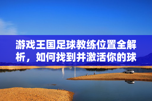 游戏王国足球教练位置全解析，如何找到并激活你的球队核心训练师，游戏王国足球教练位置全解析，如何找到并激活你的球队核心训练师