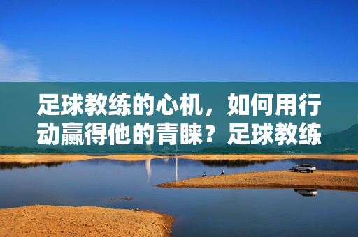 足球教练的心机，如何用行动赢得他的青睐？足球教练的心机，如何用行动赢得他的青睐？