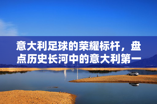 意大利足球的荣耀标杆，盘点历史长河中的意大利第一足球先生及其时代印记