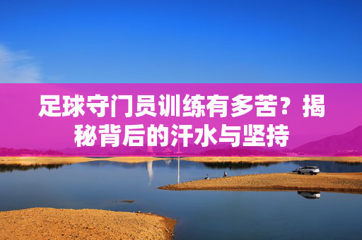 足球守门员训练有多苦？揭秘背后的汗水与坚持