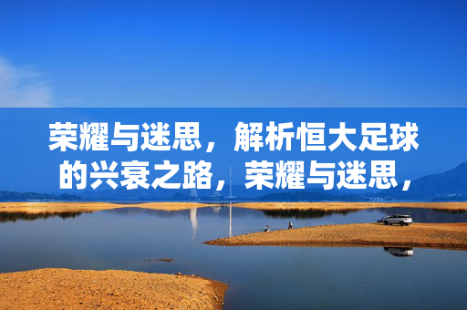 荣耀与迷思，解析恒大足球的兴衰之路，荣耀与迷思，解析恒大足球的兴衰之路