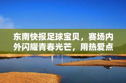 东南快报足球宝贝，赛场内外闪耀青春光芒，用热爱点燃足球梦想，东南快报足球宝贝，赛场内外闪耀青春光芒，用热爱点燃足球梦想