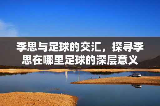 李思与足球的交汇，探寻李思在哪里足球的深层意义