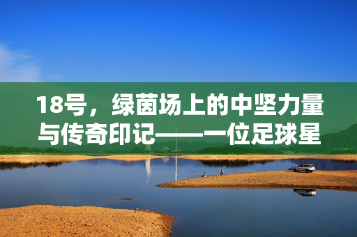 18号，绿茵场上的中坚力量与传奇印记——一位足球星球的崛起之路