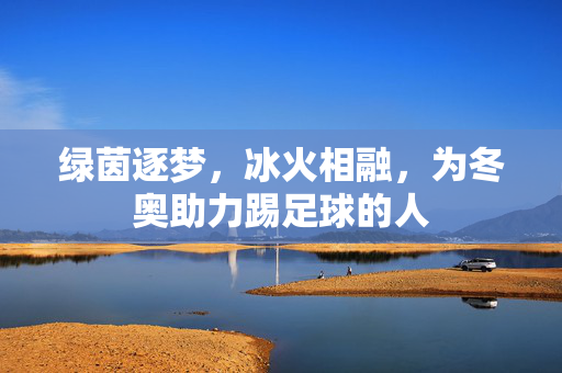 绿茵逐梦，冰火相融，为冬奥助力踢足球的人