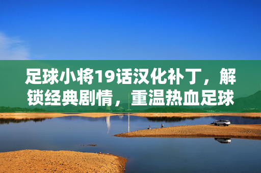 足球小将19话汉化补丁，解锁经典剧情，重温热血足球之旅