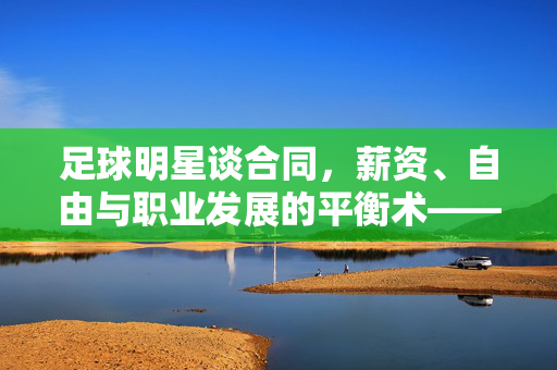 足球明星谈合同，薪资、自由与职业发展的平衡术——从铁饭碗到市场博弈的演变