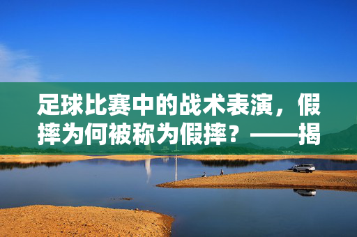 足球比赛中的战术表演，假摔为何被称为假摔？——揭秘行为本质与争议