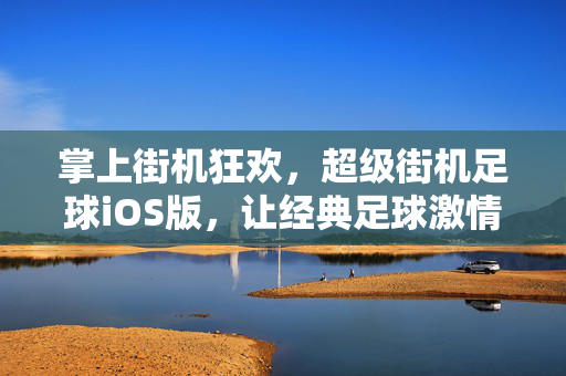 掌上街机狂欢，超级街机足球iOS版，让经典足球激情在移动端重燃