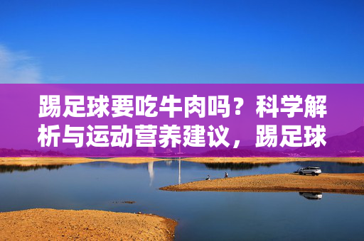 踢足球要吃牛肉吗？科学解析与运动营养建议，踢足球要吃牛肉吗？科学解析与运动营养建议