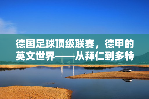 德国足球顶级联赛，德甲的英文世界——从拜仁到多特，德甲的全球影响力与赛事魅力