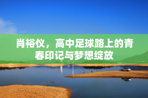 肖裕仪，高中足球路上的青春印记与梦想绽放