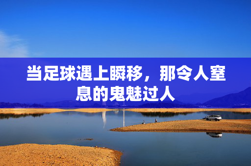 当足球遇上瞬移，那令人窒息的鬼魅过人