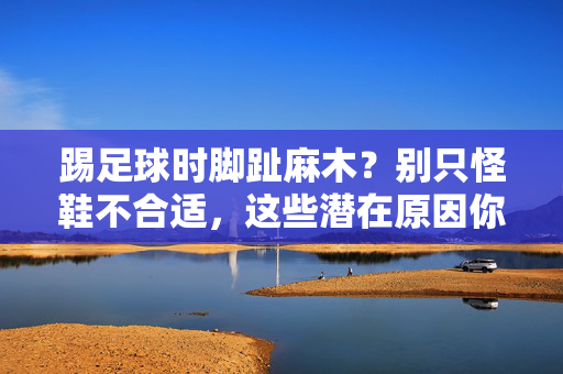 踢足球时脚趾麻木？别只怪鞋不合适，这些潜在原因你可能忽略了