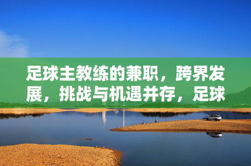 足球主教练的兼职，跨界发展，挑战与机遇并存，足球主教练的兼职，跨界发展的机遇与挑战