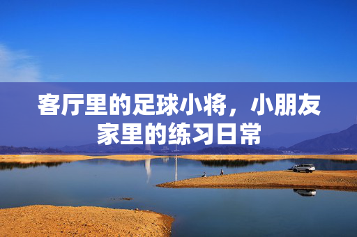 客厅里的足球小将，小朋友家里的练习日常