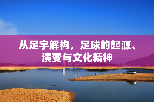 从足字解构，足球的起源、演变与文化精神