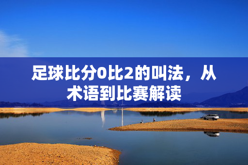 足球比分0比2的叫法，从术语到比赛解读