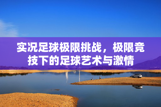实况足球极限挑战，极限竞技下的足球艺术与激情