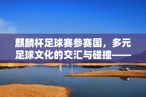 麒麟杯足球赛参赛国，多元足球文化的交汇与碰撞——一场跨越国界的绿茵盛会