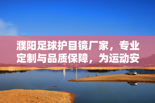 濮阳足球护目镜厂家，专业定制与品质保障，为运动安全注入专业力量