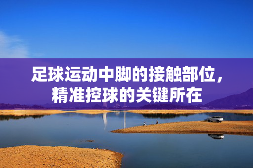 足球运动中脚的接触部位，精准控球的关键所在