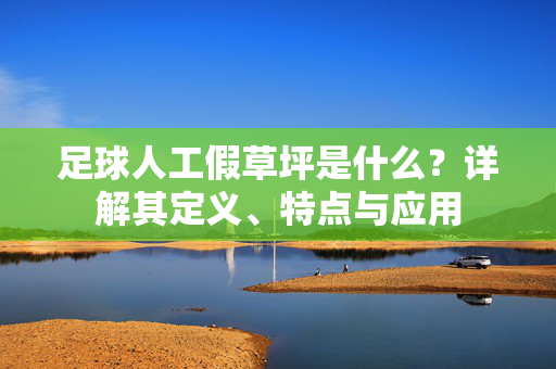 足球人工假草坪是什么？详解其定义、特点与应用