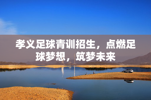 孝义足球青训招生，点燃足球梦想，筑梦未来
